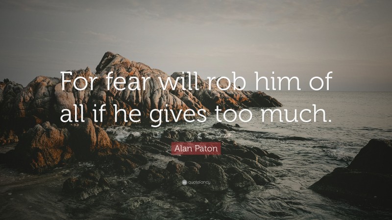 Alan Paton Quote: “For fear will rob him of all if he gives too much.”