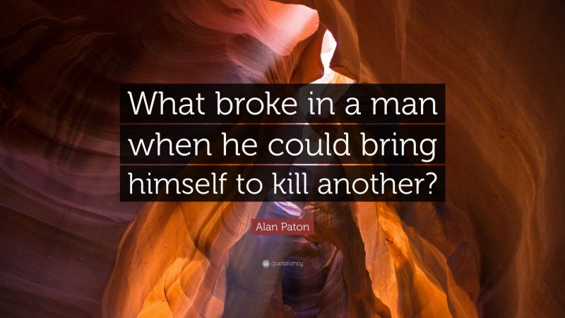 Alan Paton Quote: “What broke in a man when he could bring himself to kill another?”