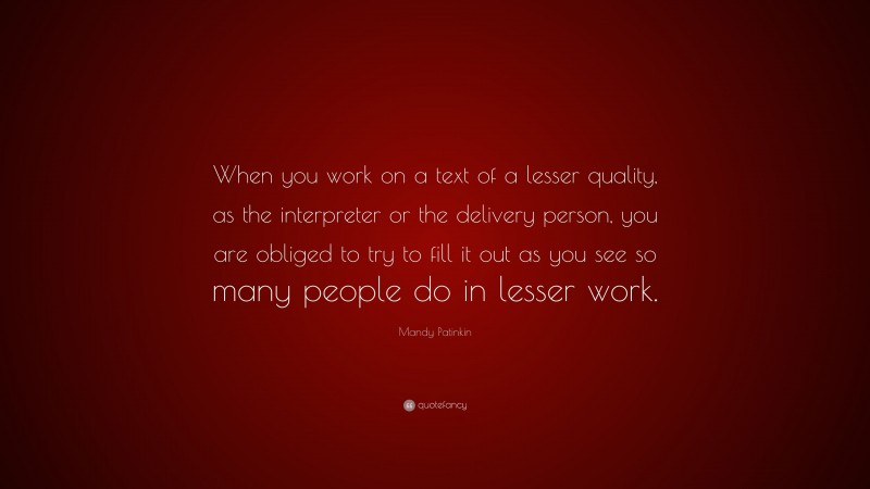 Mandy Patinkin Quote: “When you work on a text of a lesser quality, as the interpreter or the delivery person, you are obliged to try to fill it out as you see so many people do in lesser work.”
