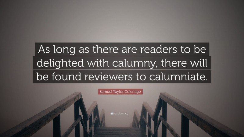 Samuel Taylor Coleridge Quote: “As long as there are readers to be delighted with calumny, there will be found reviewers to calumniate.”