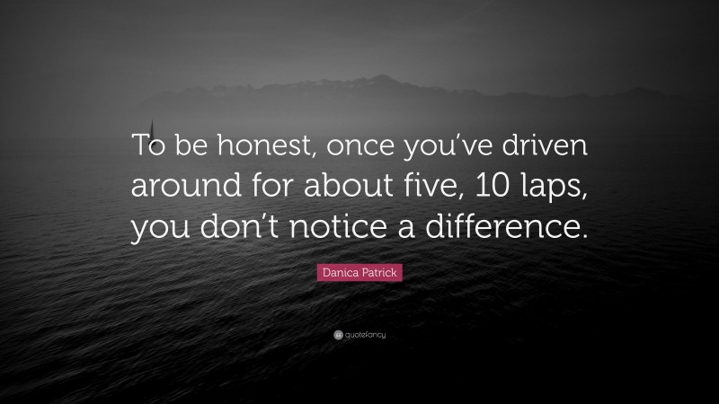Danica Patrick Quote: “To be honest, once you’ve driven around for about five, 10 laps, you don’t notice a difference.”