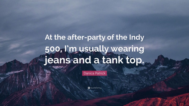 Danica Patrick Quote: “At the after-party of the Indy 500, I’m usually wearing jeans and a tank top.”