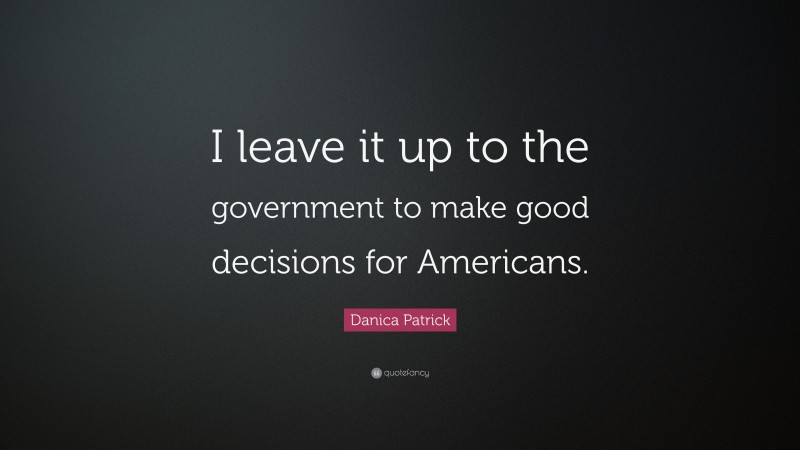 Danica Patrick Quote: “I leave it up to the government to make good decisions for Americans.”