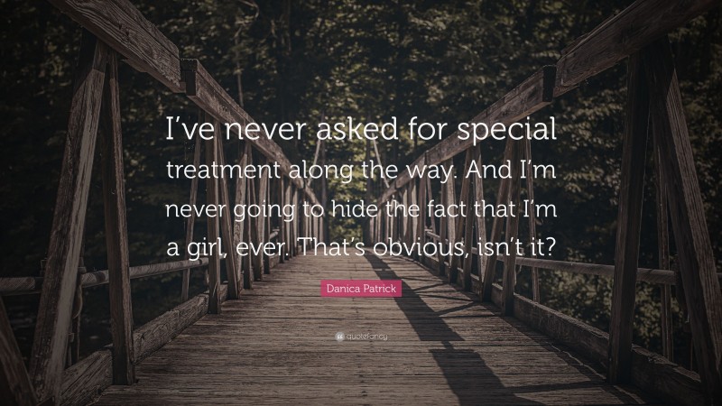 Danica Patrick Quote: “I’ve never asked for special treatment along the way. And I’m never going to hide the fact that I’m a girl, ever. That’s obvious, isn’t it?”