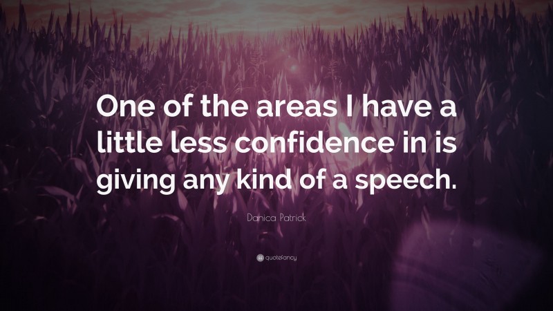 Danica Patrick Quote: “One of the areas I have a little less confidence in is giving any kind of a speech.”