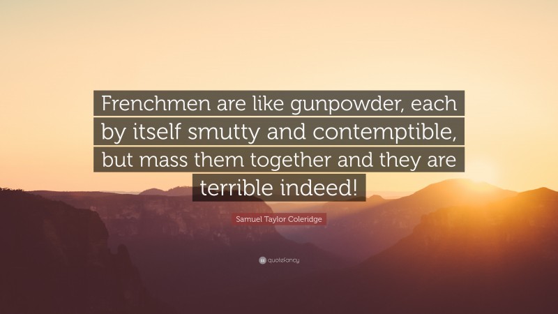 Samuel Taylor Coleridge Quote: “Frenchmen are like gunpowder, each by itself smutty and contemptible, but mass them together and they are terrible indeed!”