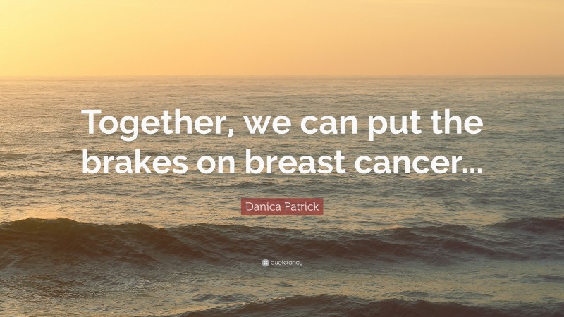 Danica Patrick Quote: “Together, we can put the brakes on breast cancer...”