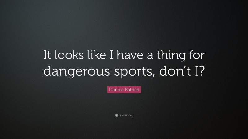 Danica Patrick Quote: “It looks like I have a thing for dangerous sports, don’t I?”