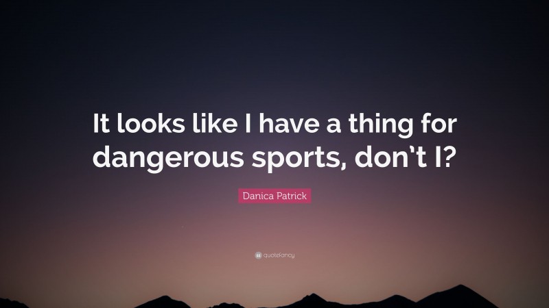 Danica Patrick Quote: “It looks like I have a thing for dangerous sports, don’t I?”