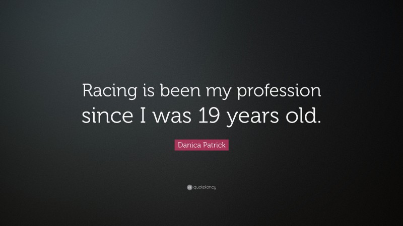 Danica Patrick Quote: “Racing is been my profession since I was 19 years old.”
