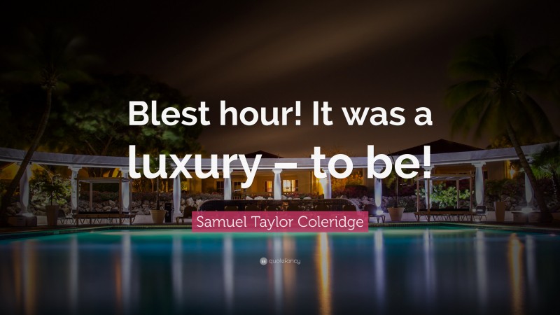 Samuel Taylor Coleridge Quote: “Blest hour! It was a luxury – to be!”