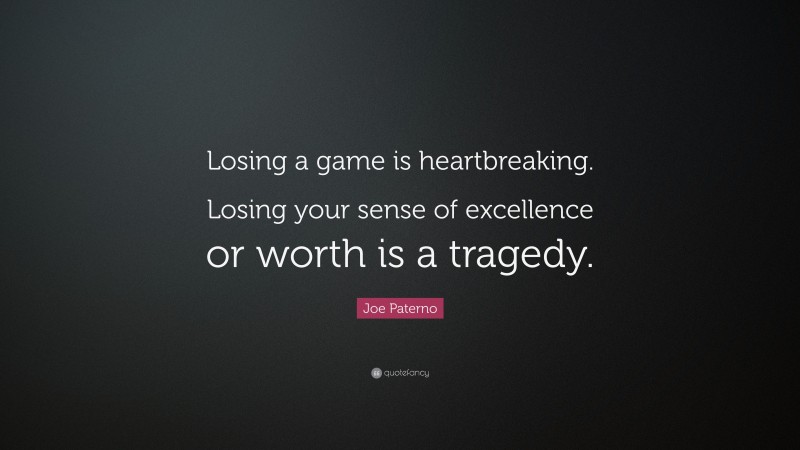 Joe Paterno Quote: “Losing a game is heartbreaking. Losing your sense of excellence or worth is a tragedy.”