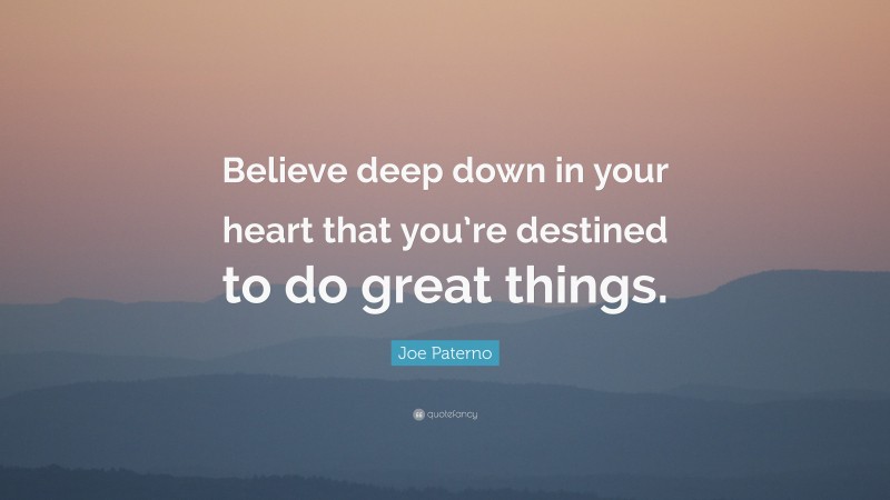 Joe Paterno Quote: “Believe deep down in your heart that you’re destined to do great things.”
