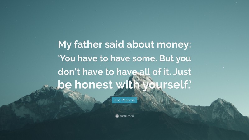Joe Paterno Quote: “My father said about money: ‘You have to have some. But you don’t have to have all of it. Just be honest with yourself.’”