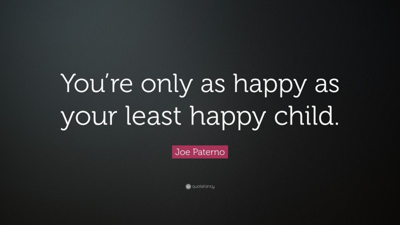 Joe Paterno Quote: “You’re only as happy as your least happy child.”