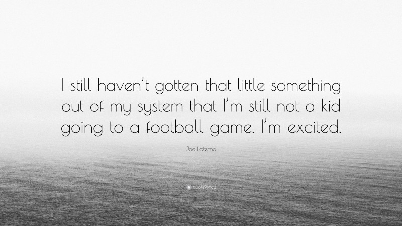 Joe Paterno Quote: “I still haven’t gotten that little something out of my system that I’m still not a kid going to a football game. I’m excited.”