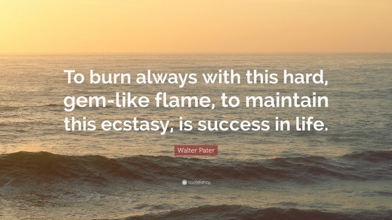 Walter Pater Quote: “To burn always with this hard, gem-like flame, to maintain this ecstasy, is success in life.”