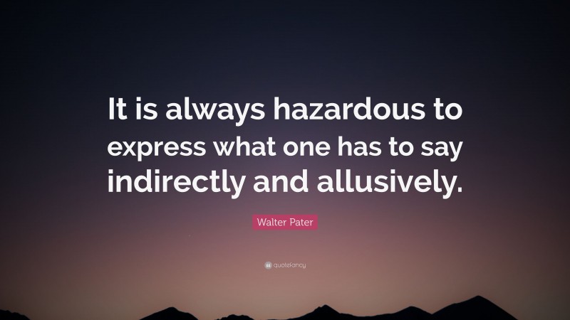 Walter Pater Quote: “It is always hazardous to express what one has to say indirectly and allusively.”