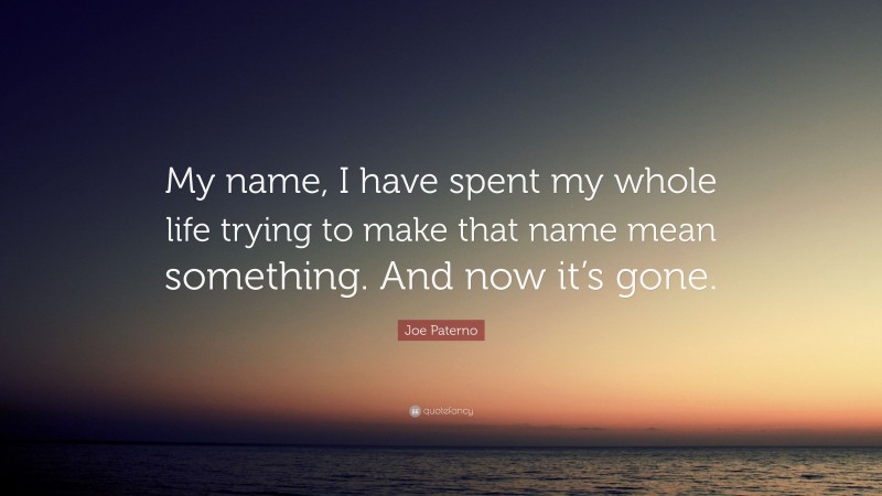 Joe Paterno Quote: “My name, I have spent my whole life trying to make that name mean something. And now it’s gone.”