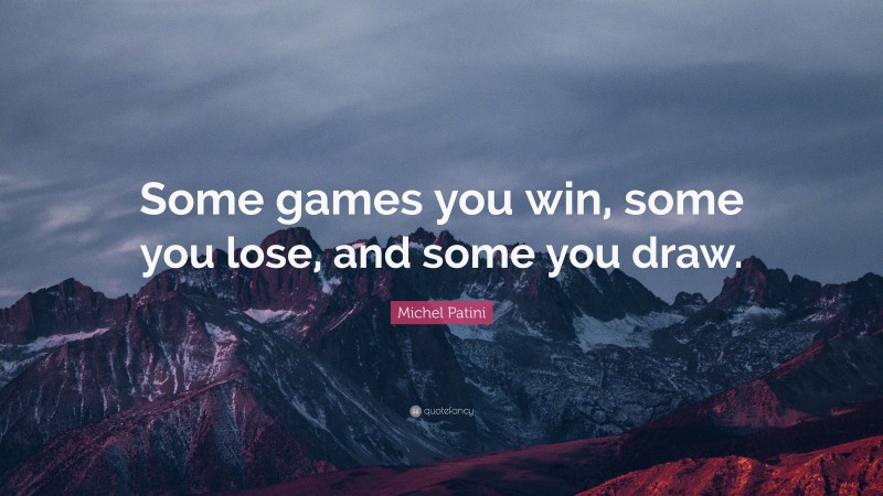 Michel Patini Quote: “Some games you win, some you lose, and some you draw.”