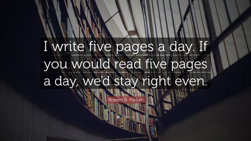 Robert B. Parker Quote: “I write five pages a day. If you would read five pages a day, we’d stay right even.”