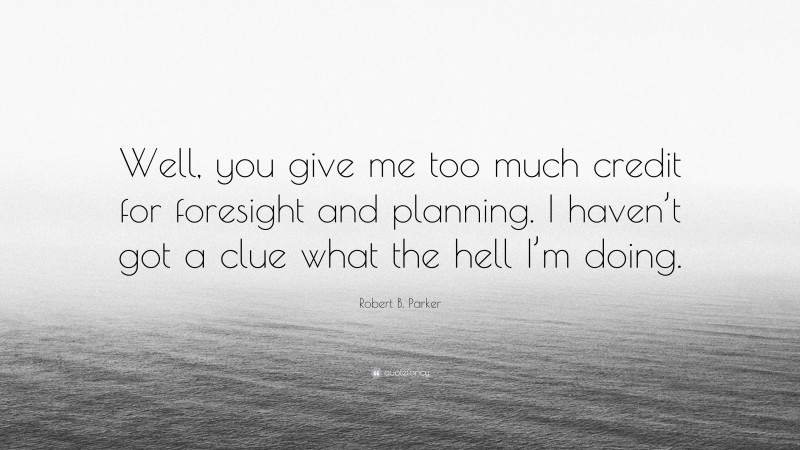 Robert B. Parker Quote: “Well, you give me too much credit for foresight and planning. I haven’t got a clue what the hell I’m doing.”