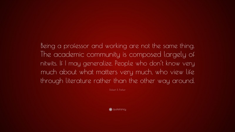 Robert B. Parker Quote: “Being a professor and working are not the same thing. The academic community is composed largely of nitwits. If I may generalize. People who don’t know very much about what matters very much, who view life through literature rather than the other way around.”