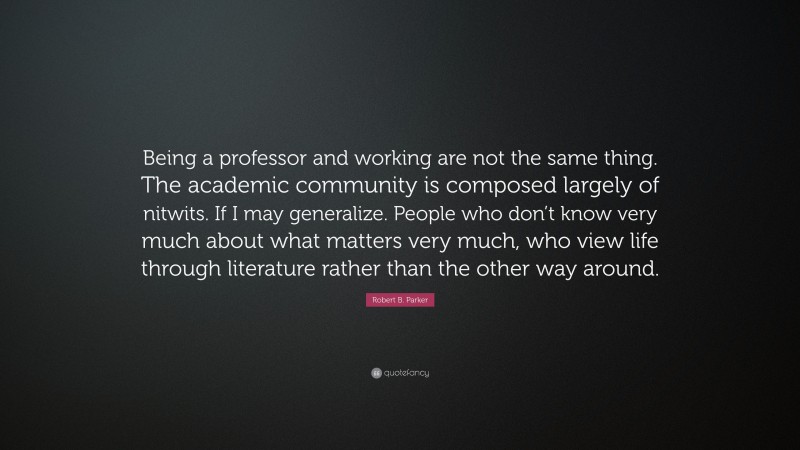 Robert B. Parker Quote: “Being a professor and working are not the same thing. The academic community is composed largely of nitwits. If I may generalize. People who don’t know very much about what matters very much, who view life through literature rather than the other way around.”