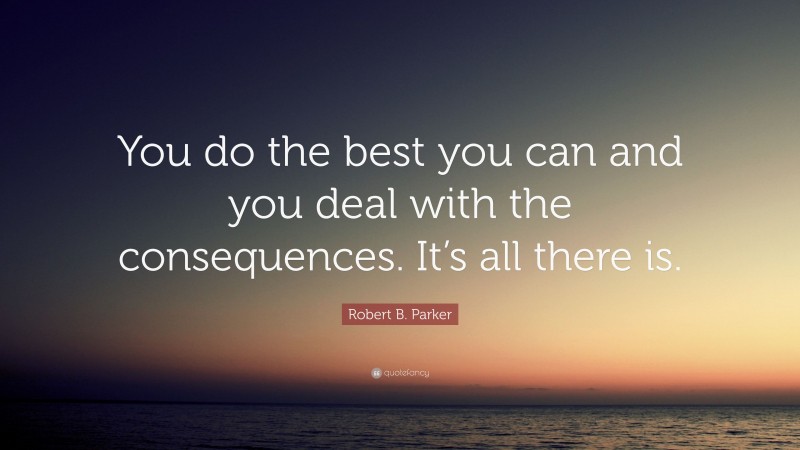 Robert B. Parker Quote: “You do the best you can and you deal with the consequences. It’s all there is.”