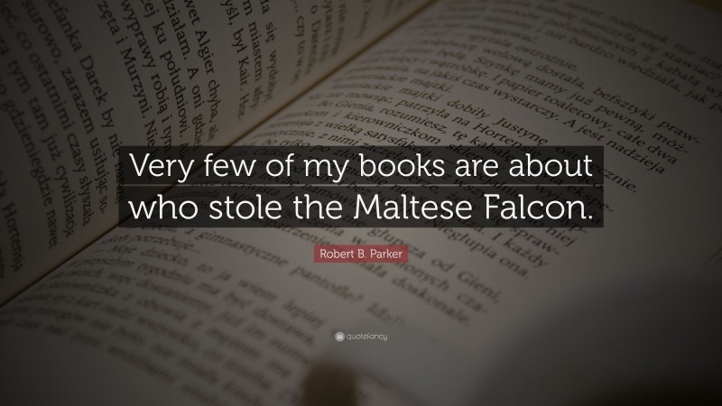 Robert B. Parker Quote: “Very few of my books are about who stole the Maltese Falcon.”
