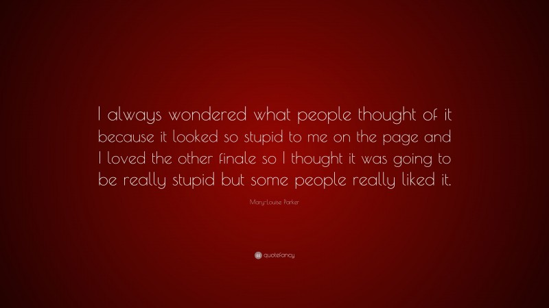 Mary-Louise Parker Quote: “I always wondered what people thought of it because it looked so stupid to me on the page and I loved the other finale so I thought it was going to be really stupid but some people really liked it.”