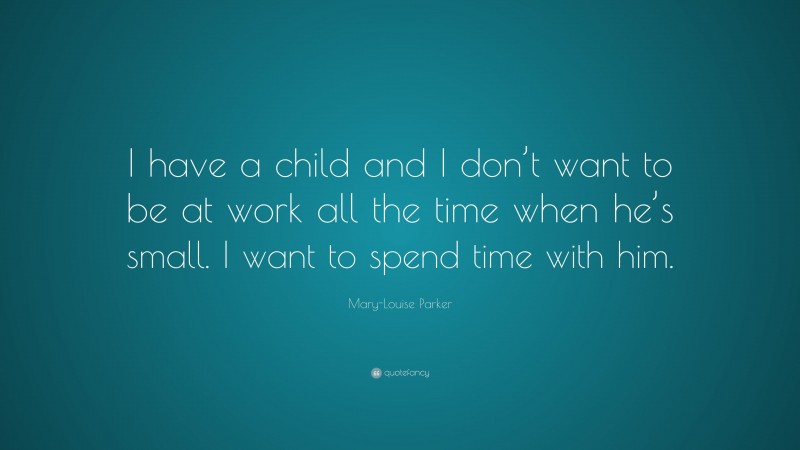 Mary-Louise Parker Quote: “I have a child and I don’t want to be at work all the time when he’s small. I want to spend time with him.”