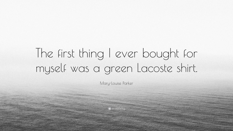 Mary-Louise Parker Quote: “The first thing I ever bought for myself was a green Lacoste shirt.”