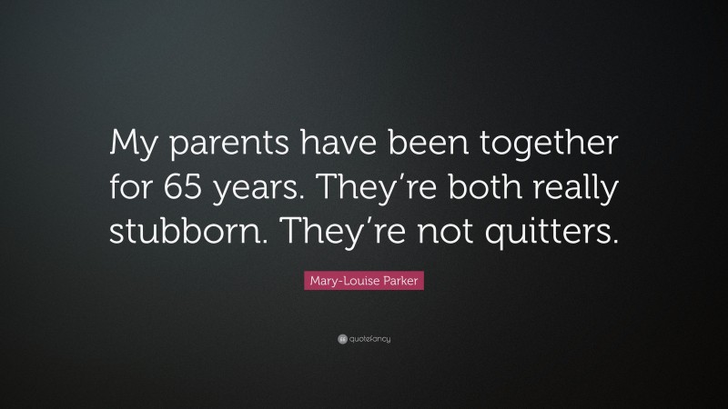 Mary-Louise Parker Quote: “My parents have been together for 65 years. They’re both really stubborn. They’re not quitters.”