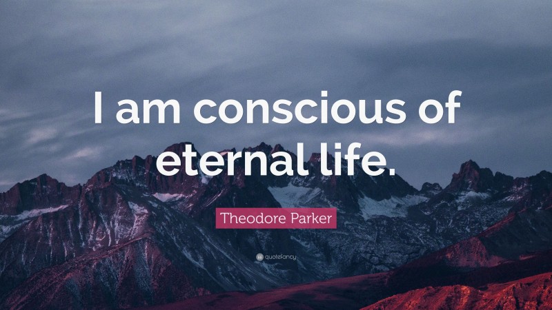 Theodore Parker Quote: “I am conscious of eternal life.”