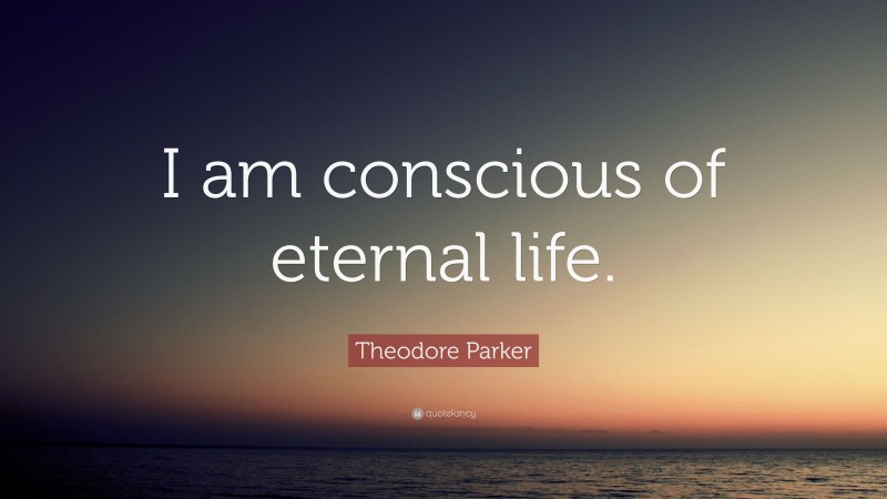 Theodore Parker Quote: “I am conscious of eternal life.”