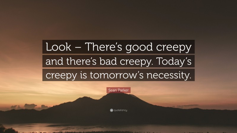 Sean Parker Quote: “Look – There’s good creepy and there’s bad creepy. Today’s creepy is tomorrow’s necessity.”