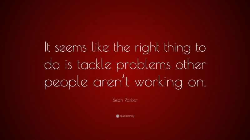 Sean Parker Quote: “It seems like the right thing to do is tackle problems other people aren’t working on.”