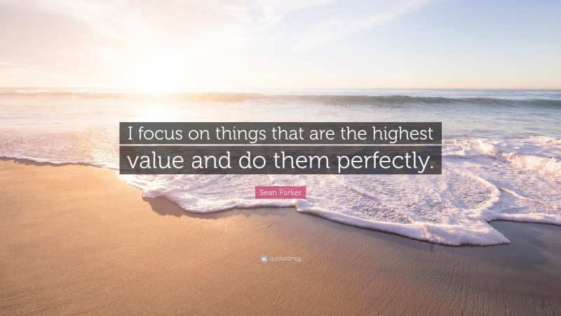 Sean Parker Quote: “I focus on things that are the highest value and do them perfectly.”
