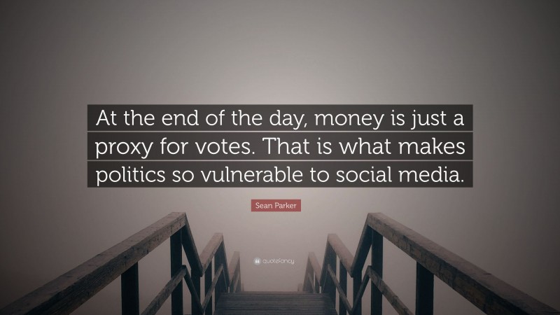 Sean Parker Quote: “At the end of the day, money is just a proxy for votes. That is what makes politics so vulnerable to social media.”