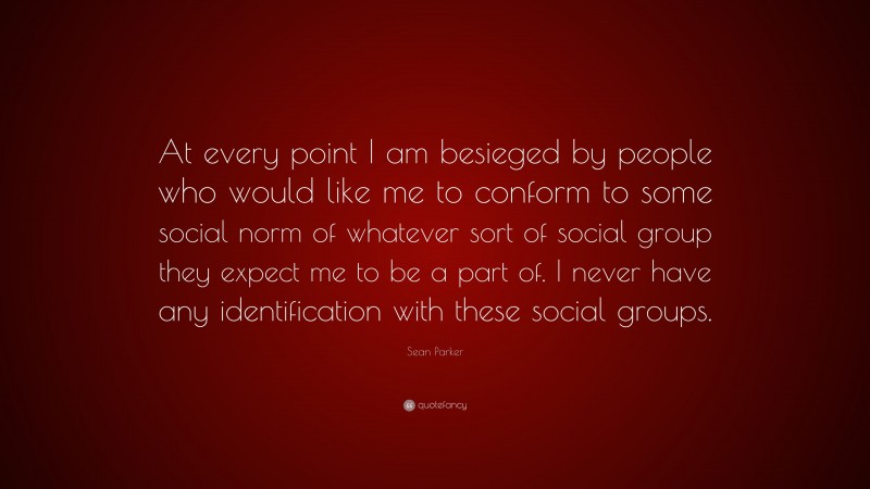 Sean Parker Quote: “At every point I am besieged by people who would like me to conform to some social norm of whatever sort of social group they expect me to be a part of. I never have any identification with these social groups.”