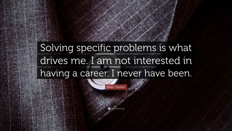 Sean Parker Quote: “Solving specific problems is what drives me. I am not interested in having a career. I never have been.”