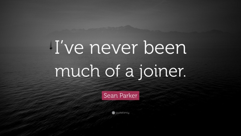 Sean Parker Quote: “I’ve never been much of a joiner.”