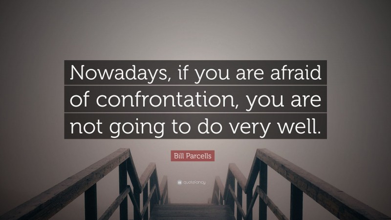 Bill Parcells Quote: “Nowadays, if you are afraid of confrontation, you are not going to do very well.”