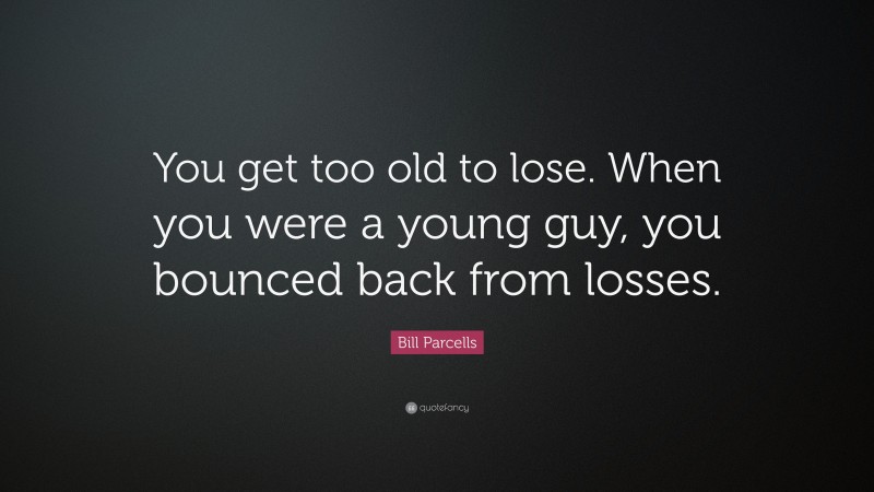 Bill Parcells Quote: “You get too old to lose. When you were a young guy, you bounced back from losses.”