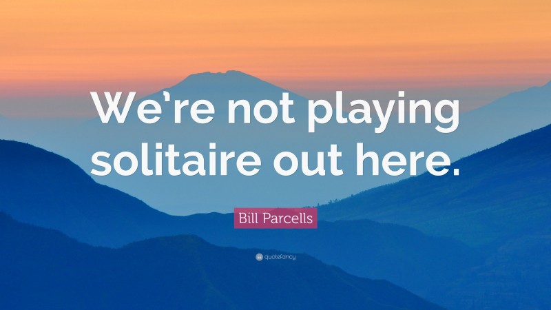 Bill Parcells Quote: “We’re not playing solitaire out here.”