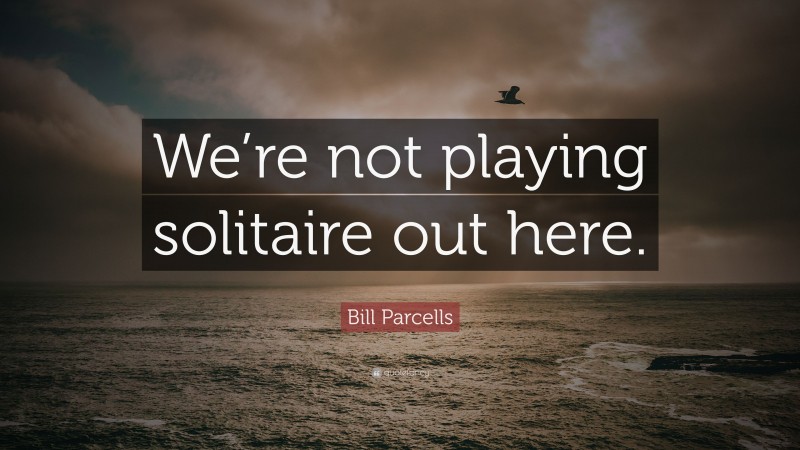 Bill Parcells Quote: “We’re not playing solitaire out here.”