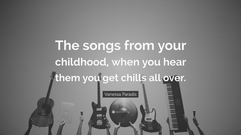 Vanessa Paradis Quote: “The songs from your childhood, when you hear them you get chills all over.”