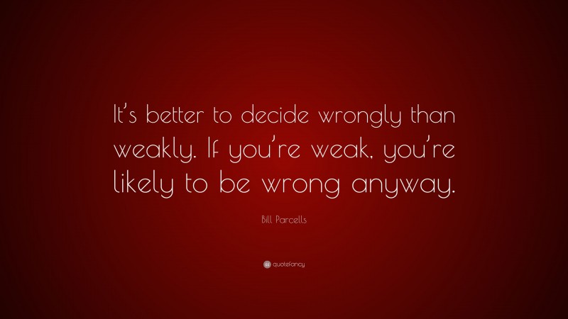 Bill Parcells Quote: “It’s better to decide wrongly than weakly. If you’re weak, you’re likely to be wrong anyway.”