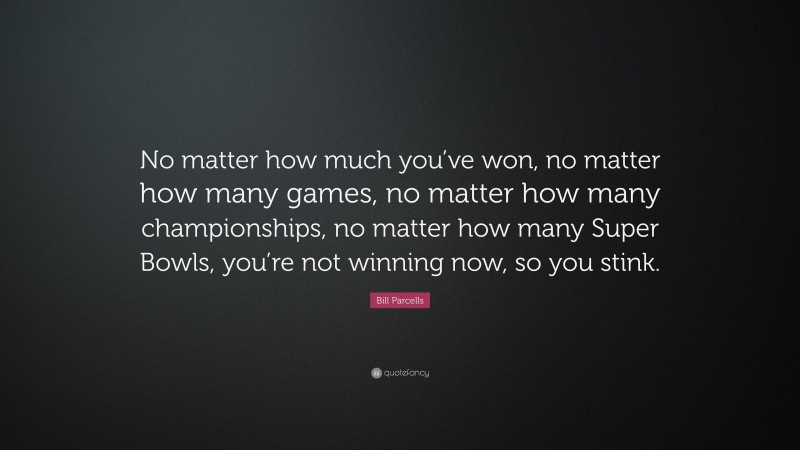 Bill Parcells Quote: “No matter how much you’ve won, no matter how many games, no matter how many championships, no matter how many Super Bowls, you’re not winning now, so you stink.”